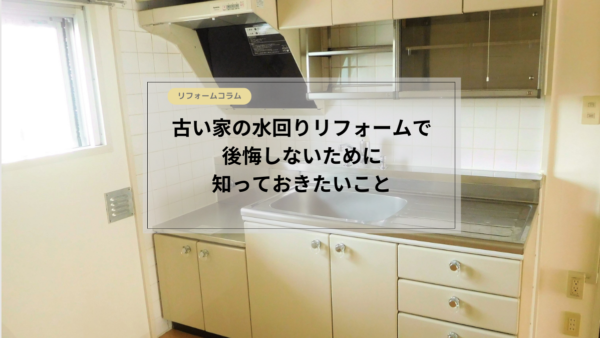 古い家の水回りリフォームで後悔しないために知っておきたいこと