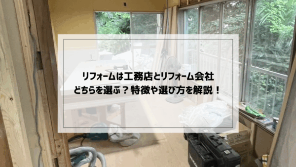 リフォームは工務店かリフォーム会社どちらを選ぶ？特徴や選び方を解説！