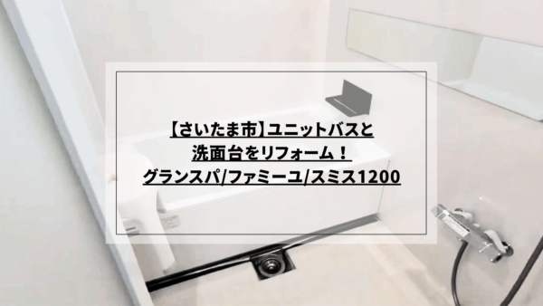 【さいたま市】ユニットバスと洗面台をリフォーム！グランスパ/ファミーユ/スミス1200