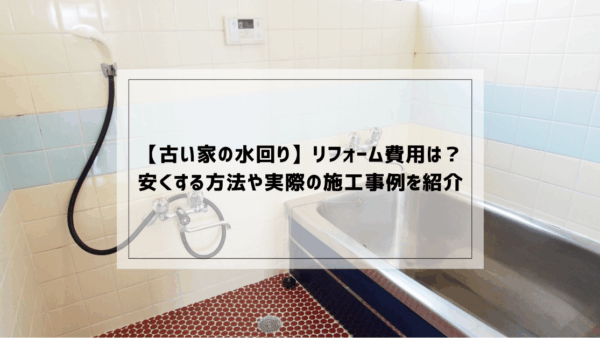 【古い家の水回り】リフォーム費用は？安くする方法や実際の施工事例をご紹介