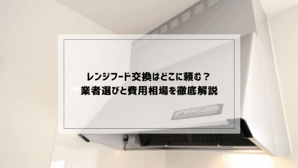 レンジフード交換はどこに頼む？業者選びと費用相場を徹底解説