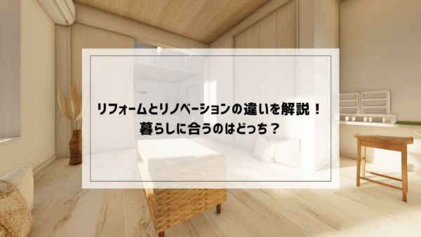 リフォームとリノベーションの違いを解説！暮らしに合うのはどっち？