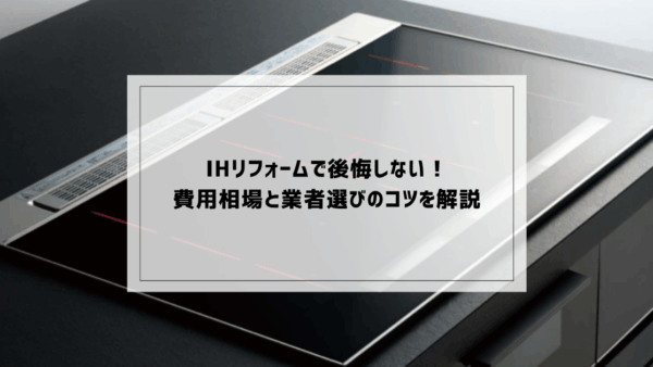 IHリフォームで後悔しない！費用相場と業者選びのコツを解説