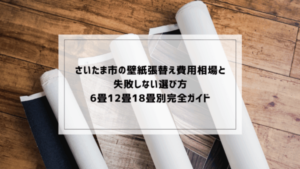 さいたま市の壁紙張替え費用相場と失敗しない選び方｜6畳12畳18畳別完全ガイド