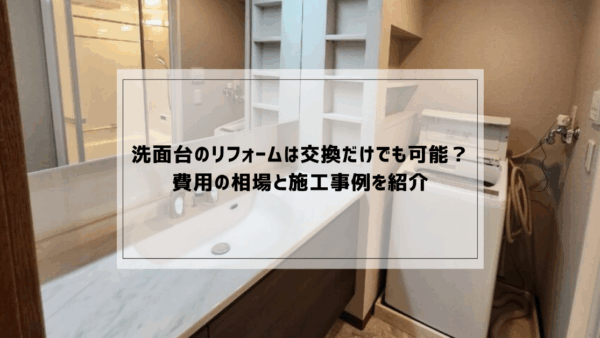 洗面台のリフォームは交換だけでも可能？費用の相場と施工事例を紹介