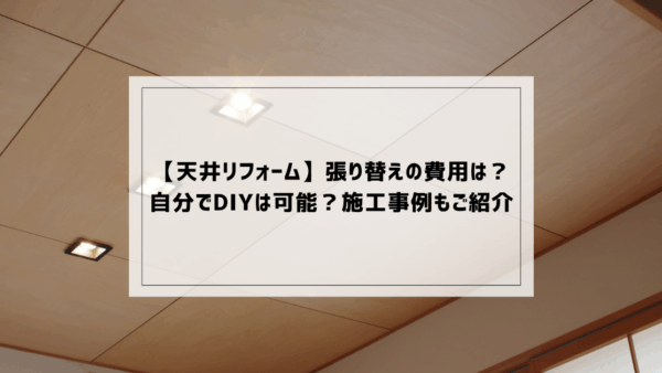【天井リフォーム】張り替えの費用は？自分でDIYは可能？施工事例もご紹介