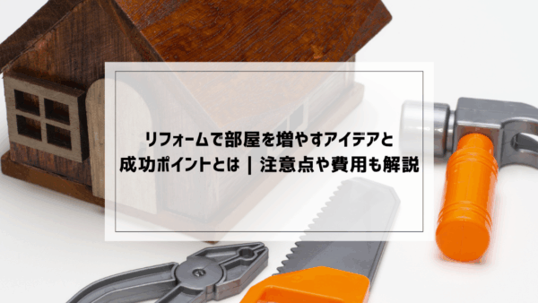 リフォームで部屋を増やすアイデアと成功ポイントとは｜注意点や費用も解説