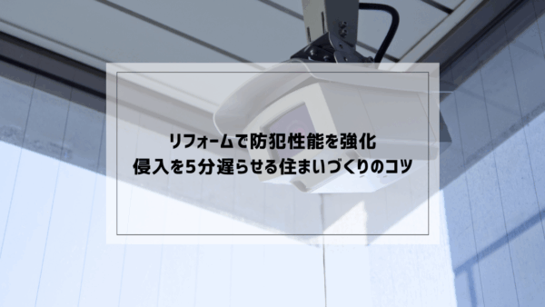 リフォームで防犯性能を強化｜侵入を5分遅らせる住まいづくりのコツ