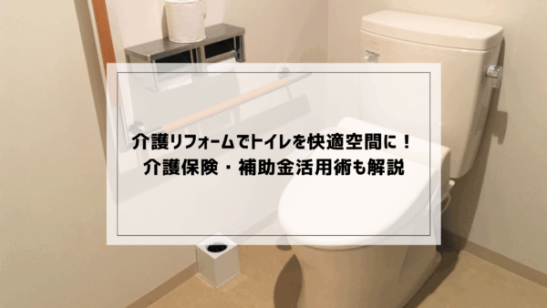 介護リフォームでトイレを快適空間に！介護保険・補助金活用術も解説
