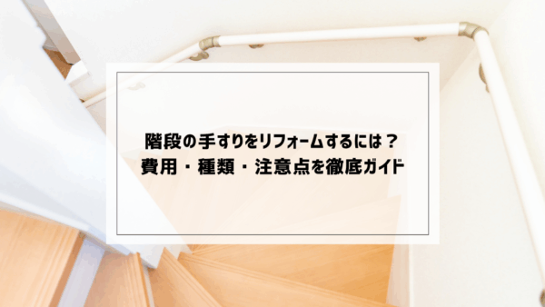 階段の手すりをリフォームするには？費用・種類・注意点を徹底ガイド