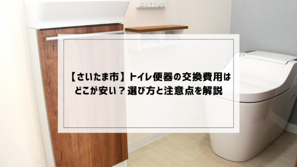 【さいたま市】トイレ便器の交換費用はどこが安い？選び方と注意点を解説