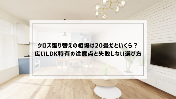 クロス張り替えの相場は20畳だといくら？広いLDK特有の注意点と失敗しない選び方