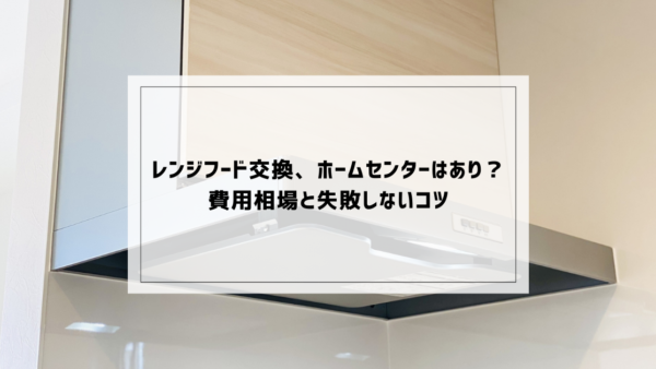 レンジフｰド交換、ホームセンターはあり？費用相場と失敗しないコツ