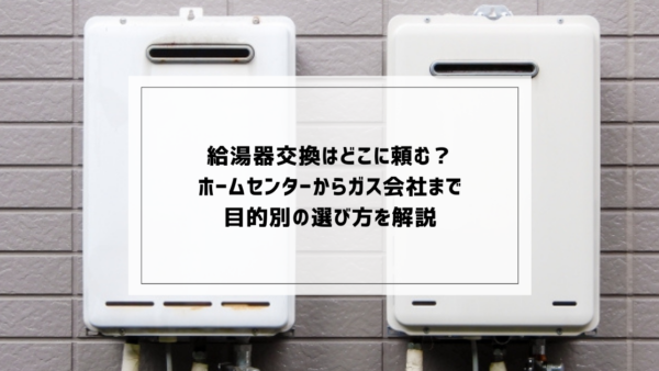 給湯器交換はどこに頼む？ホームセンターからガス会社まで目的別の 