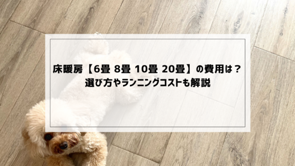 床暖房【6畳 8畳 10畳 20畳】の費用は？選び方やランニングコストも解説