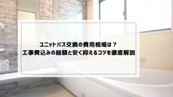 ユニットバス交換の費用相場は？工事費込みの総額と安く抑えるコツを徹底解説