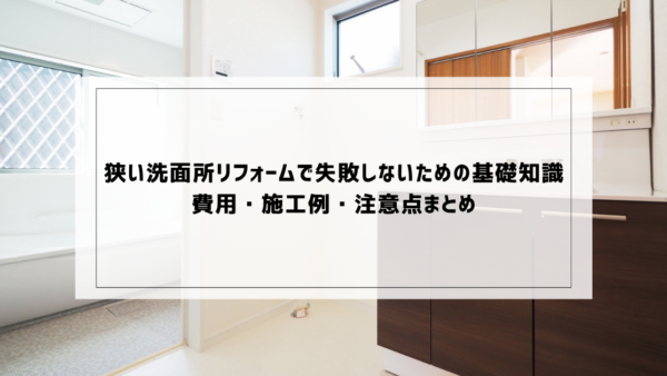 狭い洗面所リフォームで失敗しないための基礎知識｜費用・施工例・注意点まとめ