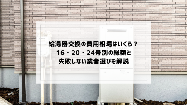 給湯器交換の費用相場はいくら？16・20・24号別の総額と失敗しない業者選びを解説
