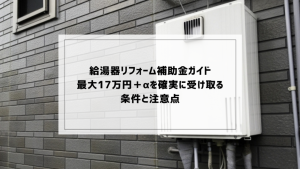給湯器リフォーム補助金ガイド：最大17万円＋αを確実に受け取る条件と注意点