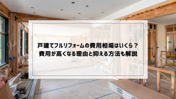戸建てフルリフォームの費用相場はいくら？費用が高くなる理由と抑える方法も解説