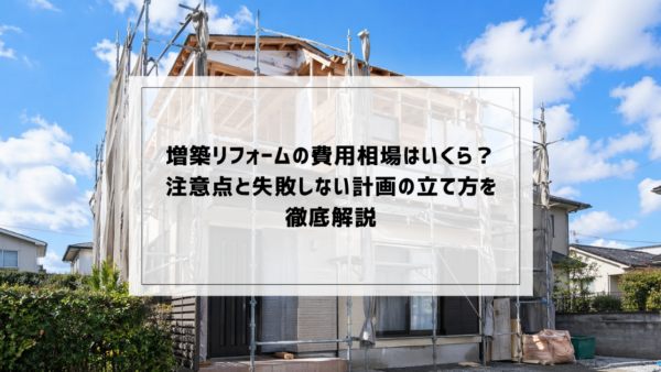 増築リフォームの費用相場はいくら？｜注意点と失敗しない計画の立て方を徹底解説