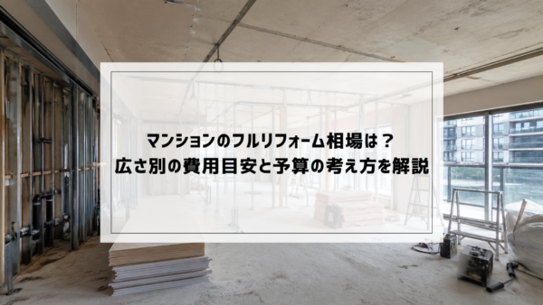 マンションのフルリフォーム相場は？広さ別の費用目安と予算の考え方を解説