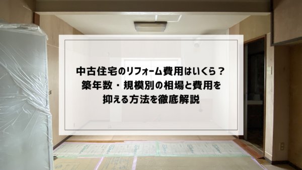 中古住宅のリフォーム費用はいくら？築年数・規模別の相場と費用を抑える方法を徹底解説
