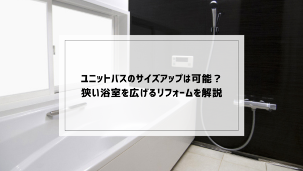 ユニットバスのサイズアップは可能？狭い浴室を広げるリフォームを解説