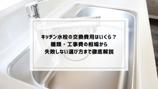 キッチン水栓の交換費用はいくら？種類・工事費の相場から失敗しない選び方まで徹底解説