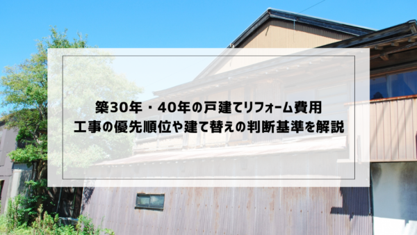 築30年・40年の戸建てリフォーム費用｜工事の優先順位や建て替えの判断基準を解説