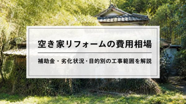 空き家リフォームの費用相場｜補助金・劣化状況・目的別の工事範囲を解説