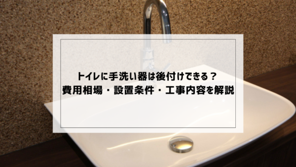 トイレに手洗い器は後付けできる？費用相場・設置条件・工事内容を解説