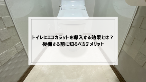 トイレにエコカラットを導入する効果とは？後悔する前に知るべきデメリット